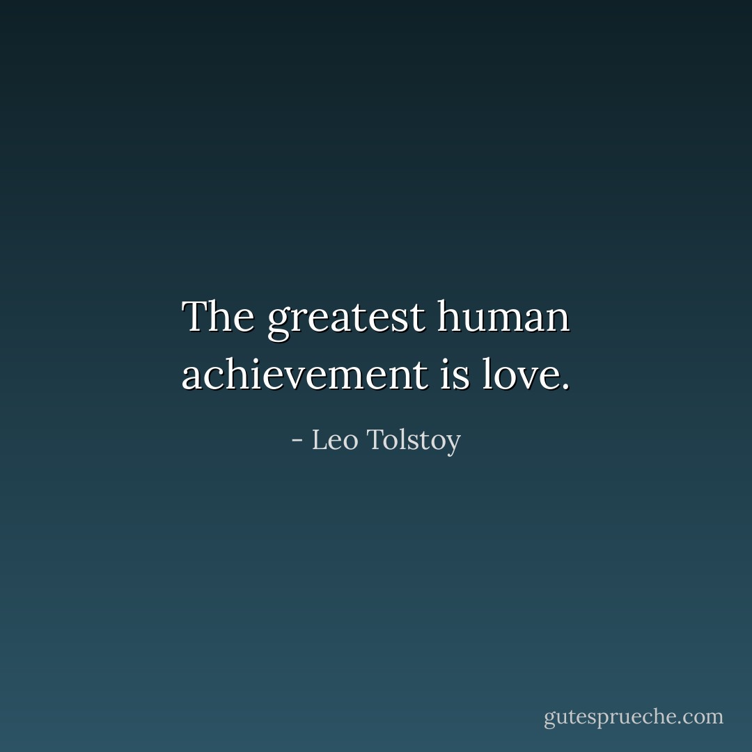 The greatest human achievement is love. - Leo Tolstoy