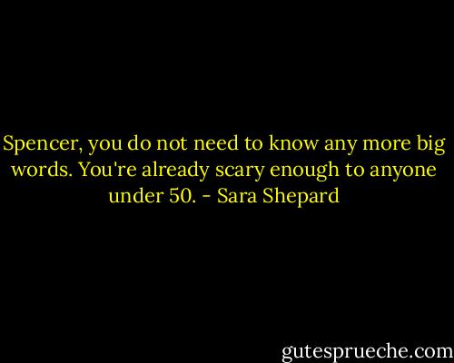 Spencer, you do not need to know any more big words. You're already scary enough to anyone under 50. - Sara Shepard