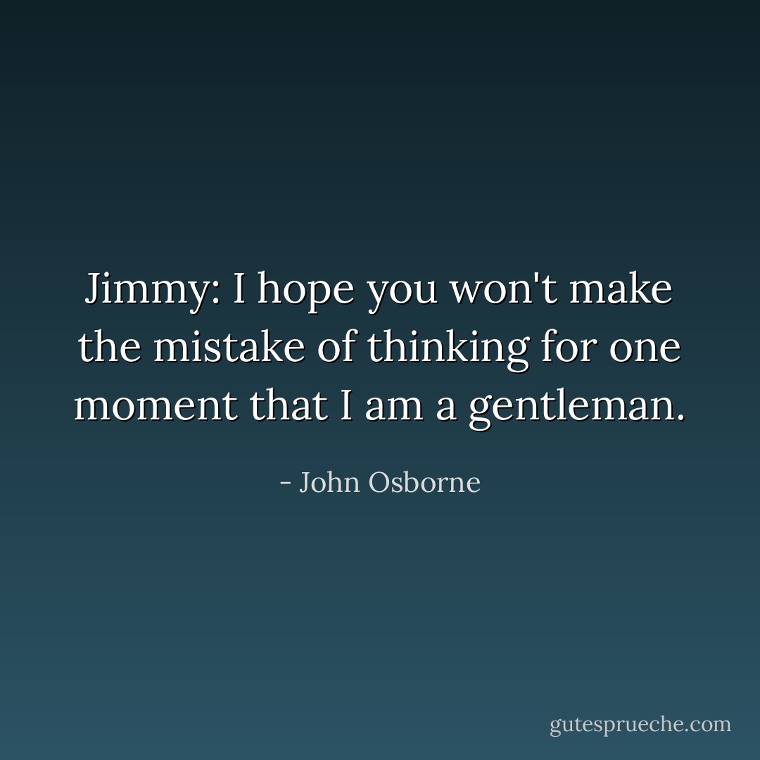 Jimmy: I hope you won't make the mistake of thinking for one moment that I am a gentleman. - John Osborne
