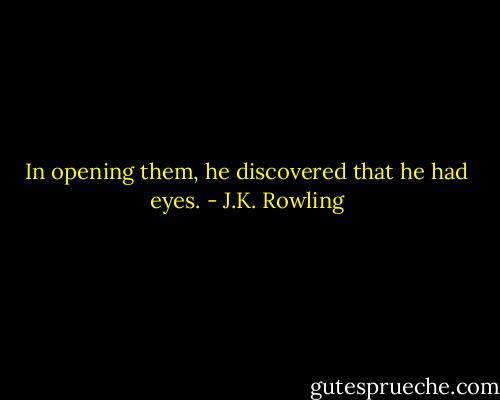 In opening them, he discovered that he had eyes. - J.K. Rowling