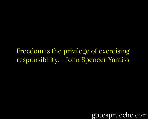 Freedom is the privilege of exercising responsibility. - John Spencer Yantiss