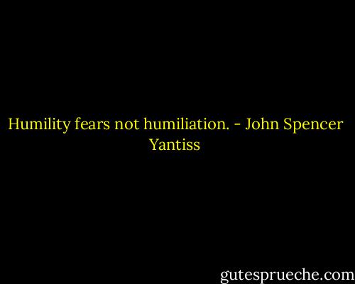 Humility fears not humiliation. - John Spencer Yantiss