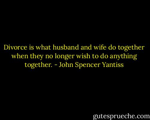 Divorce is what husband and wife do together when they no longer wish to do anything together. - John Spencer Yantiss