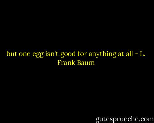 but one egg isn't good for anything at all - L. Frank Baum