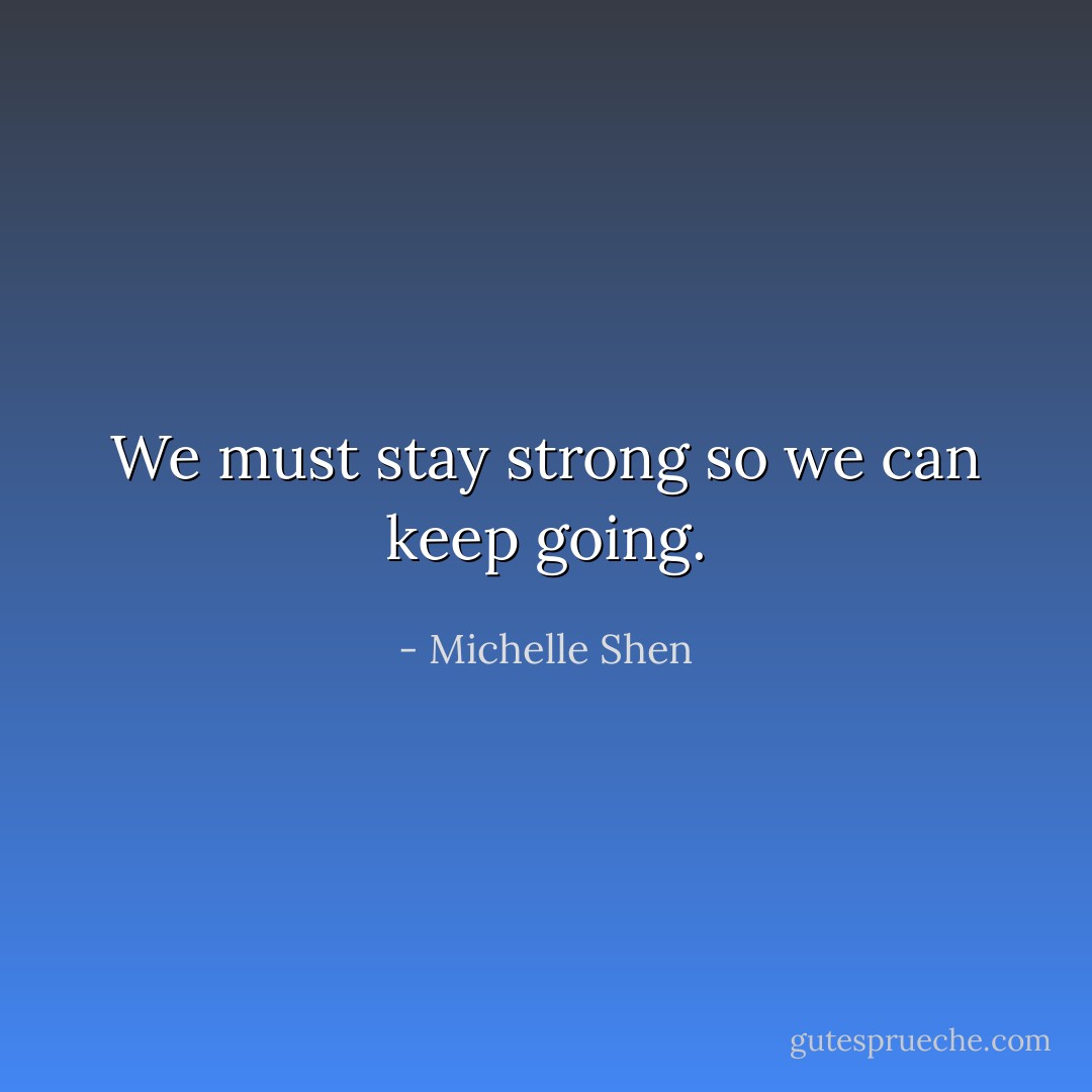 We must stay strong so we can keep going. - Michelle Shen