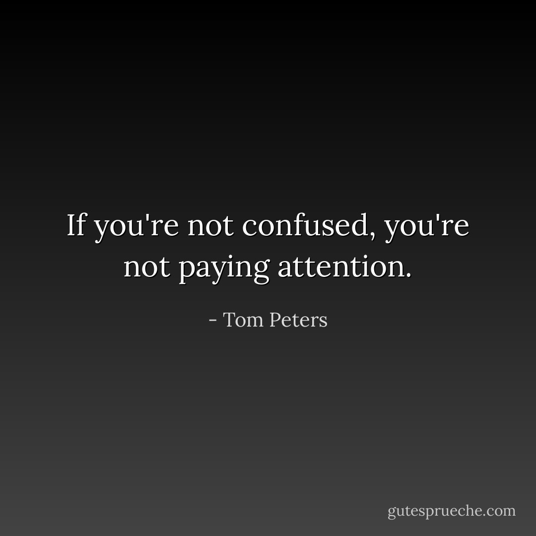If you're not confused, you're not paying attention. - Tom Peters
