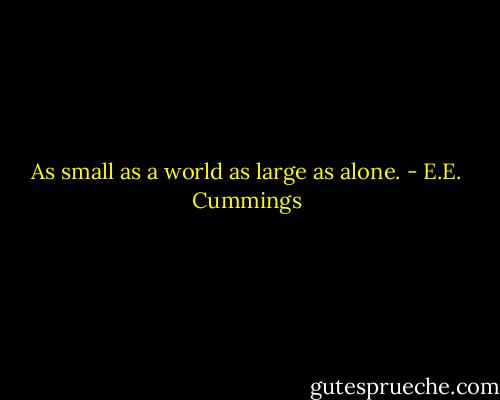 As small as a world as large as alone. - E.E. Cummings