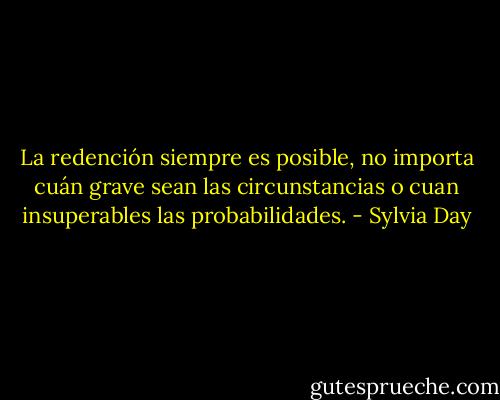 La redención siempre es posible, no importa cuán grave sean las circunstancias o cuan insuperables las probabilidades. - Sylvia Day