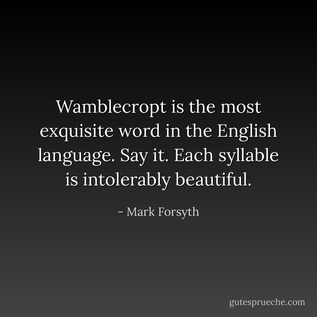 Wamblecropt is the most exquisite word in the English language. Say it. Each syllable is intolerably beautiful. - Mark Forsyth
