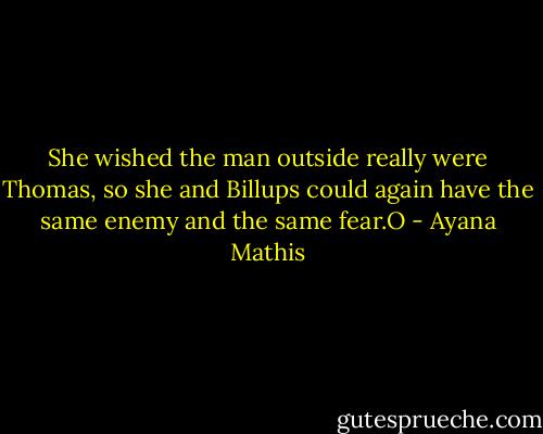 She wished the man outside really were Thomas, so she and Billups could again have the same enemy and the same fear.O - Ayana Mathis