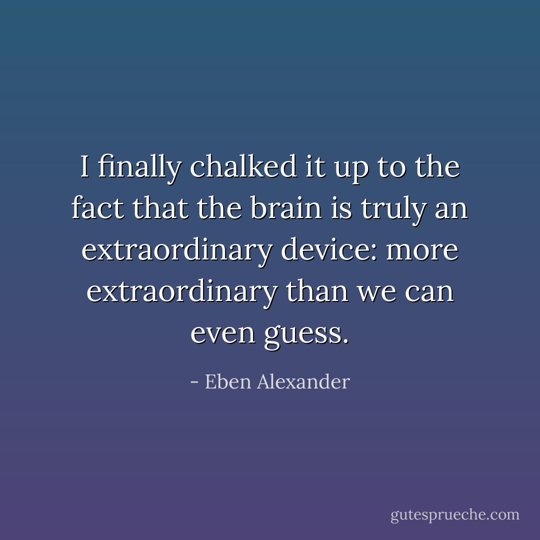 I finally chalked it up to the fact that the brain is truly an extraordinary device: more extraordinary than we can even guess. - Eben Alexander