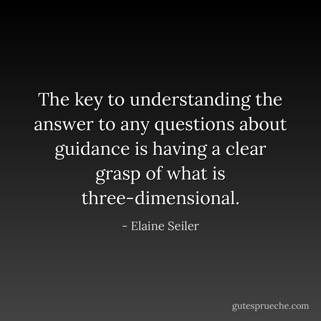 The key to understanding the answer to any questions about guidance is having a clear grasp of what is three-dimensional. - Elaine Seiler