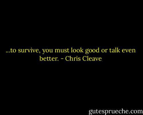 ...to survive, you must look good or talk even better. - Chris Cleave