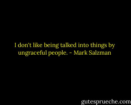 I don't like being talked into things by ungraceful people. - Mark Salzman