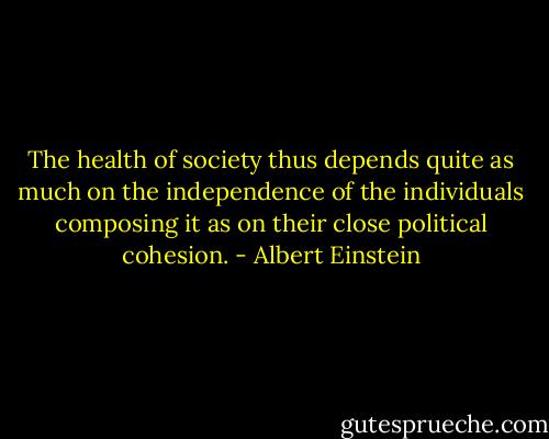 The health of society thus depends quite as much on the independence of the individuals composing it as on their close political cohesion. - Albert Einstein