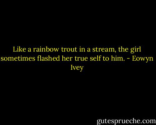 Like a rainbow trout in a stream, the girl sometimes flashed her true self to him. - Eowyn Ivey