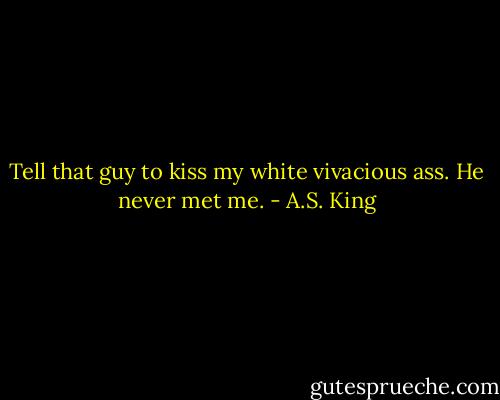 Tell that guy to kiss my white vivacious ass. He never met me. - A.S. King