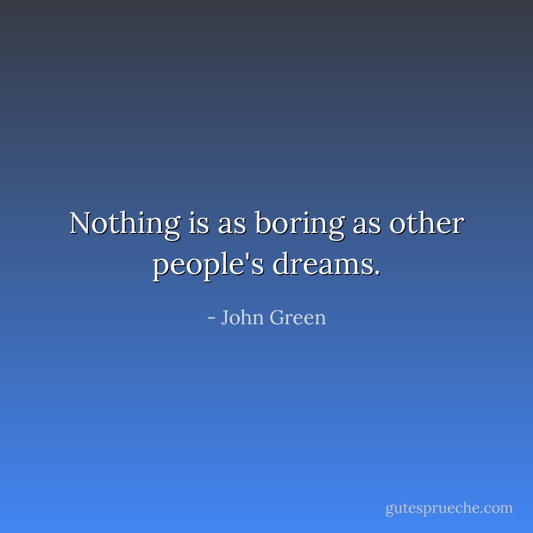 Nothing is as boring as other people's dreams. - John Green