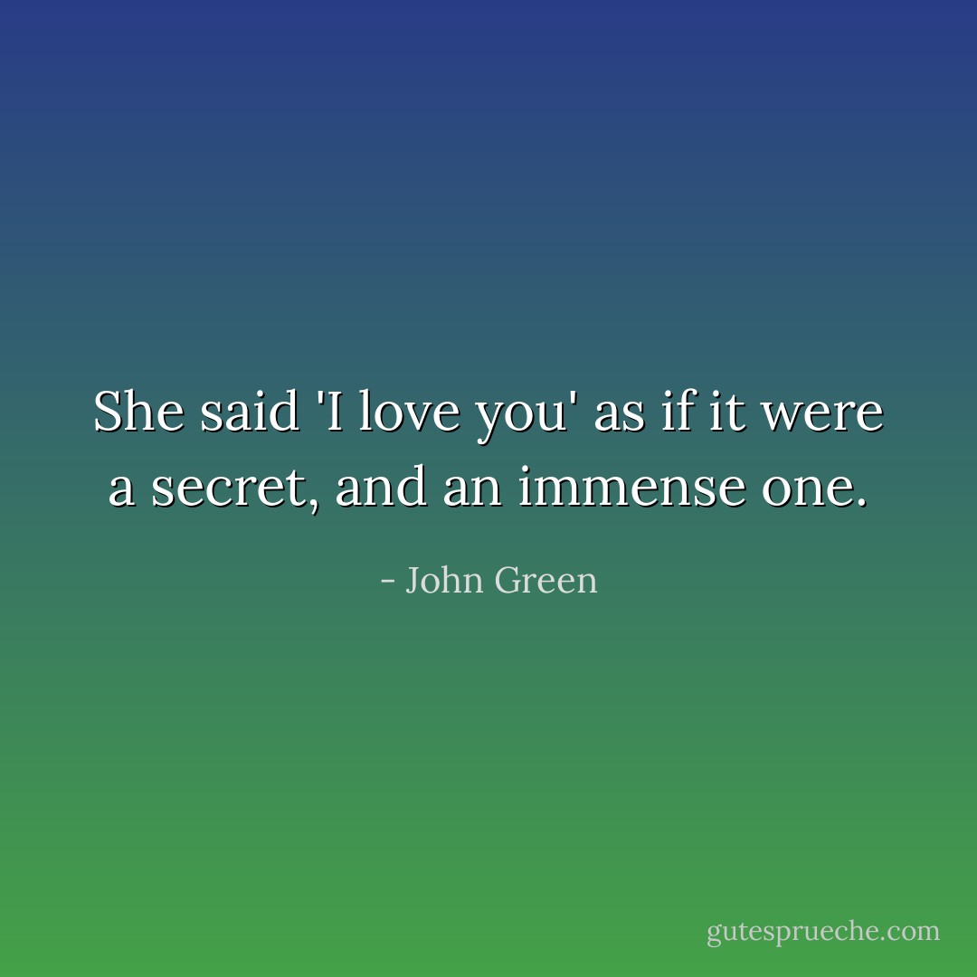 She said 'I love you' as if it were a secret, and an immense one. - John Green