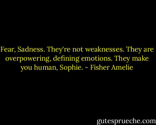Fear, Sadness. They're not weaknesses. They are overpowering, defining emotions. They make you human, Sophie. - Fisher Amelie