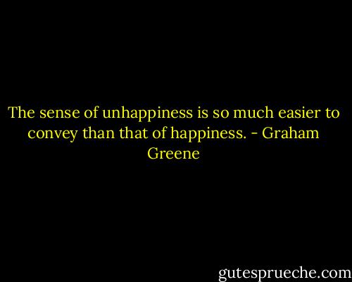 The sense of unhappiness is so much easier to convey than that of happiness. - Graham Greene