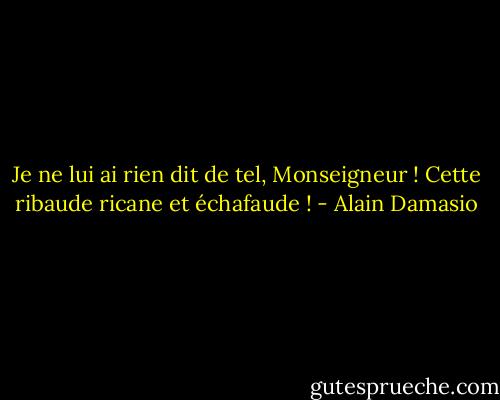 Je ne lui ai rien dit de tel, Monseigneur ! Cette ribaude ricane et échafaude ! - Alain Damasio