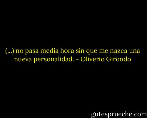 (...) no pasa media hora sin que me nazca una nueva personalidad. - Oliverio Girondo