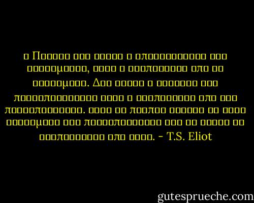 Η Ποίηση δεν είναι η απελευθέρωση των αισθημάτων, αλλά η δραπέτευση από τα αισθήματα.<br />Δεν είναι η έκφραση της προσωπικότητας αλλά η δραπέτευση από την προσωπικότητα.<br />Αλλά θα πρέπει κανείς να έχει αισθήματα και προσωπικότητα για να θέλει να δραπετεύσει από αυτά. - T.S. Eliot