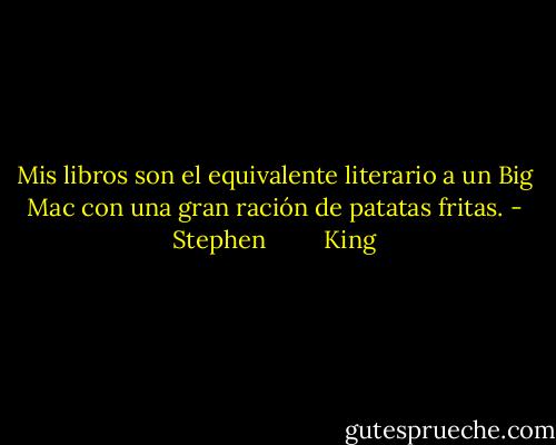 Mis libros son el equivalente literario a un Big Mac con una gran ración de patatas fritas. - Stephen         King