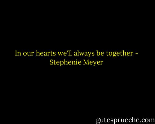 In our hearts we'll always be together - Stephenie Meyer