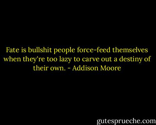 Fate is bullshit people force-feed themselves when they're too lazy to carve out a destiny of their own. - Addison Moore