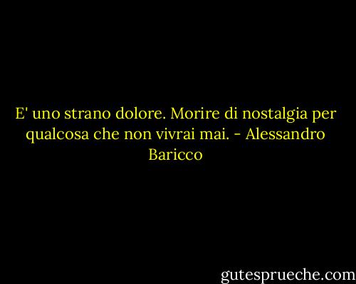 E' uno strano dolore. Morire di nostalgia per qualcosa che non vivrai mai. - Alessandro Baricco