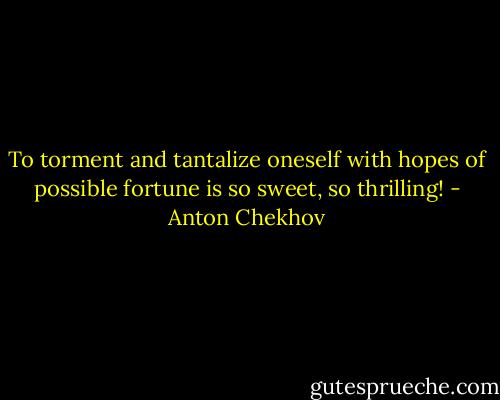 To torment and tantalize oneself with hopes of possible fortune is so sweet, so thrilling! - Anton Chekhov
