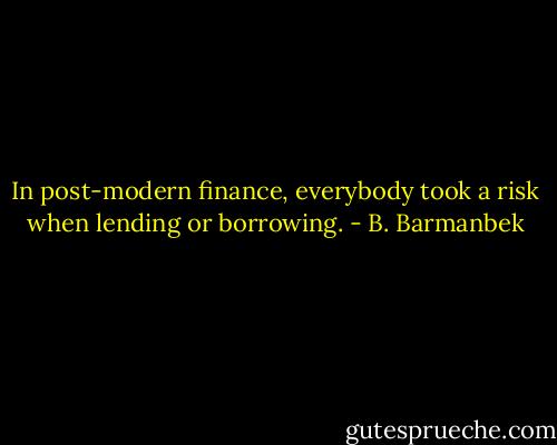 In post-modern finance, everybody took a risk when lending or borrowing. - B. Barmanbek