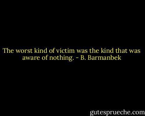 The worst kind of victim was the kind that was aware of nothing. - B. Barmanbek