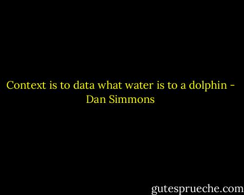 Context is to data what water is to a dolphin - Dan Simmons