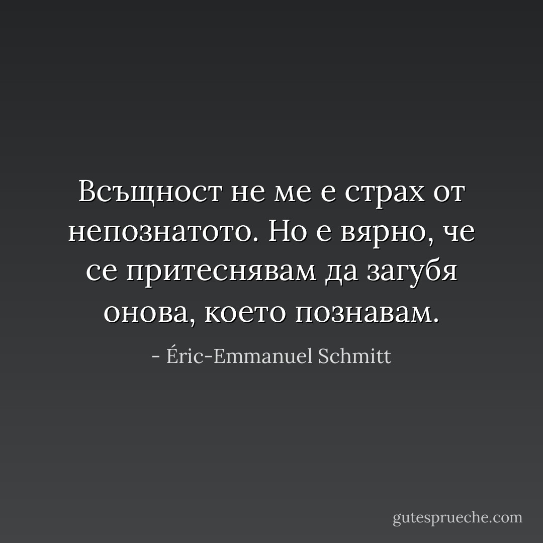 Всъщност не ме е страх от непознатото. Но е вярно, че се притеснявам да загубя онова, което познавам. - Éric-Emmanuel Schmitt