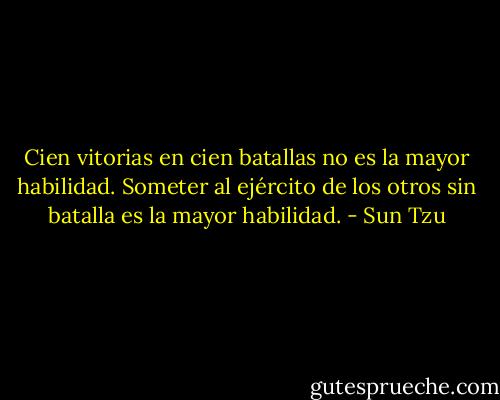Cien vitorias en cien batallas no es la mayor habilidad. Someter al ejército de los otros sin batalla es la mayor habilidad. - Sun Tzu