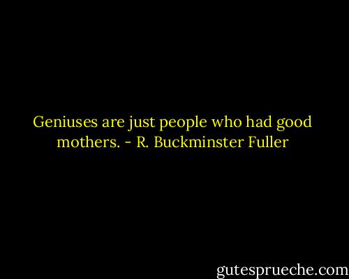 Geniuses are just people who had good mothers. - R. Buckminster Fuller