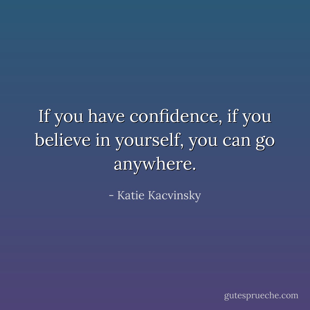 If you have confidence, if you believe in yourself, you can go anywhere. - Katie Kacvinsky