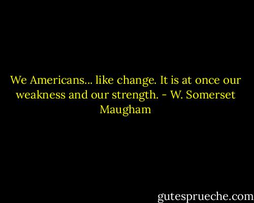 We Americans... like change. It is at once our weakness and our strength. - W. Somerset Maugham