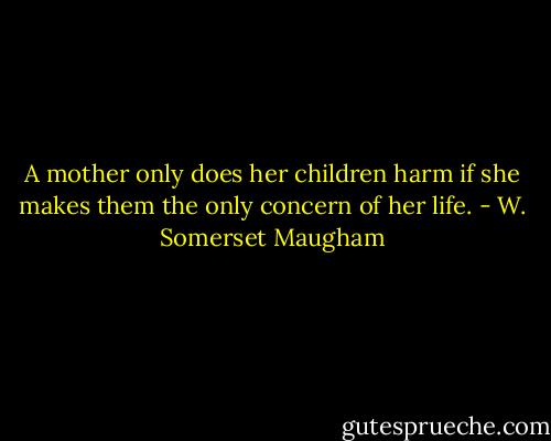 A mother only does her children harm if she makes them the only concern of her life. - W. Somerset Maugham