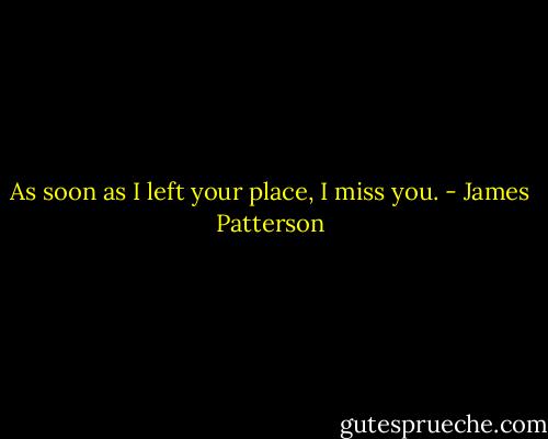 As soon as I left your place, I miss you. - James Patterson