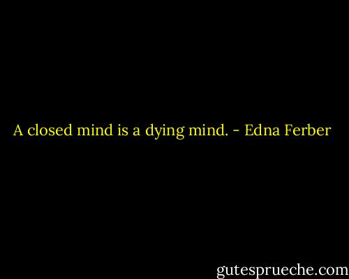 A closed mind is a dying mind. - Edna Ferber