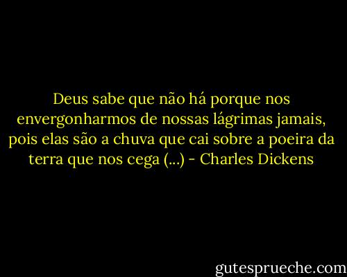 Deus sabe que não há porque nos envergonharmos de nossas lágrimas jamais, pois elas são a chuva que cai sobre a poeira da terra que nos cega (...) - Charles Dickens