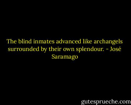 The blind inmates advanced like archangels surrounded by their own splendour. - José Saramago