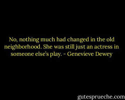 No, nothing much had changed in the old neighborhood. She was still just an actress in someone else’s play. - Genevieve Dewey