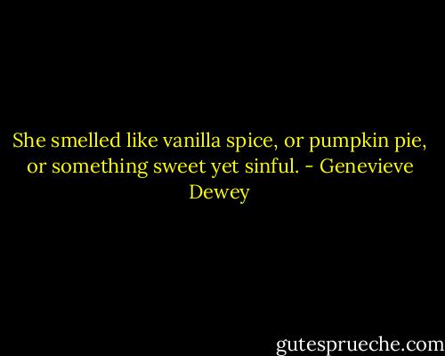 She smelled like vanilla spice, or pumpkin pie, or something sweet yet sinful. - Genevieve Dewey