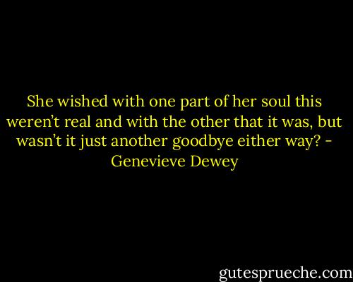 She wished with one part of her soul this weren’t real and with the other that it was, but wasn’t it just another goodbye either way? - Genevieve Dewey