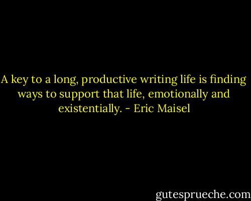 A key to a long, productive writing life is finding ways to support that life, emotionally and existentially. - Eric Maisel